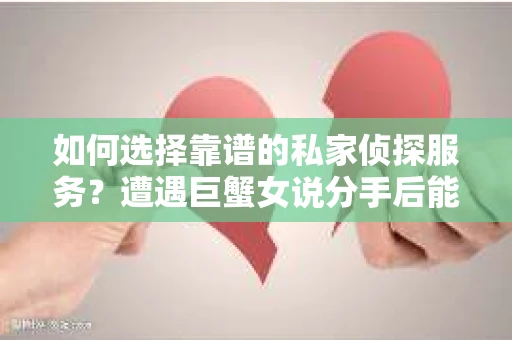 如何选择靠谱的私家侦探服务？遭遇巨蟹女说分手后能否挽回，侦探社能帮到你吗？
