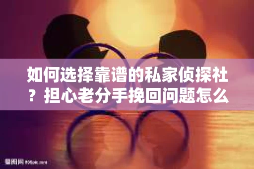 如何选择靠谱的私家侦探社？担心老分手挽回问题怎么办？
