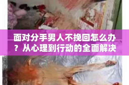 面对分手男人不挽回怎么办？从心理到行动的全面解决方案