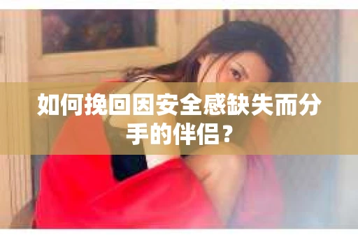 如何挽回因安全感缺失而分手的伴侣？