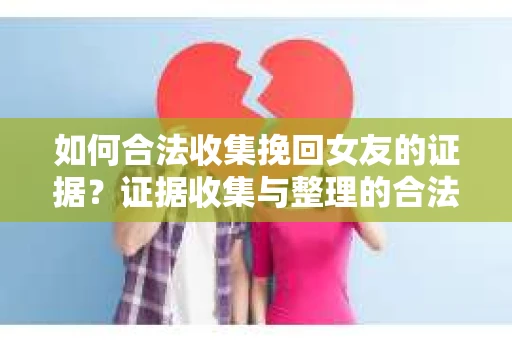 如何合法收集挽回女友的证据？证据收集与整理的合法策略怎么办？