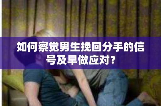 如何察觉男生挽回分手的信号及早做应对？