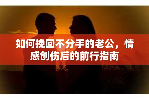 如何挽回不分手的老公,情感创伤后的前行指南 如何挽回不分手的老公,情感创伤后的前行指南