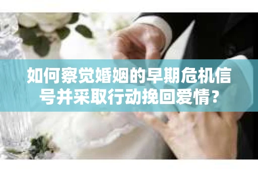 如何察觉婚姻的早期危机信号并采取行动挽回爱情? 如何察觉婚姻的早期危机信号并采取行动挽回爱情?