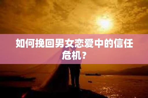 如何挽回男女恋爱中的信任危机？