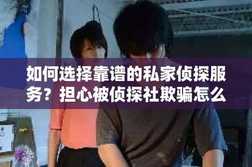 如何选择靠谱的私家侦探服务？担心被侦探社欺骗怎么办？