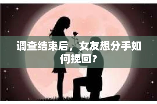 调查结束后，女友想分手如何挽回？