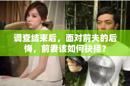 调查结束后，面对前夫的后悔，前妻该如何抉择？