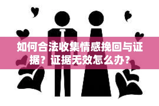 如何合法收集情感挽回与证据？证据无效怎么办？