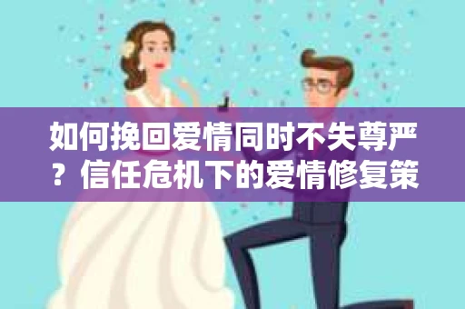 如何挽回爱情同时不失尊严？信任危机下的爱情修复策略