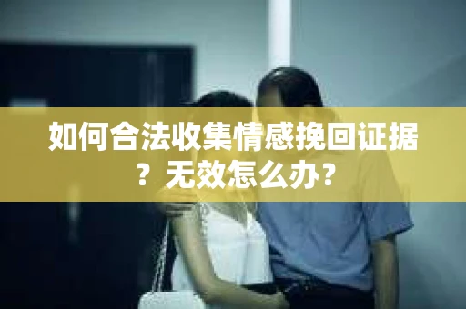 如何合法收集情感挽回证据?无效怎么办? 如何合法收集情感挽回证据?无效怎么办?
