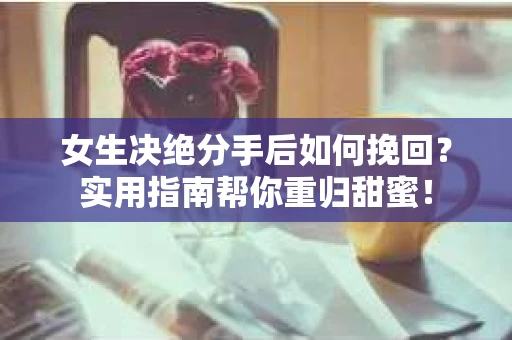 女生决绝分手后如何挽回？实用指南帮你重归甜蜜！