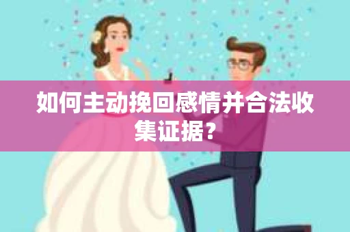 如何主动挽回感情并合法收集证据？