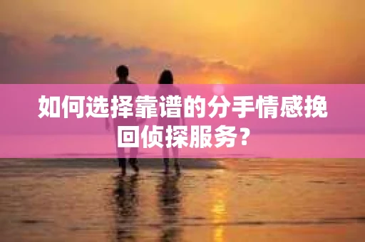 如何选择靠谱的分手情感挽回侦探服务？