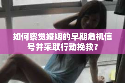 如何察觉婚姻的早期危机信号并采取行动挽救？