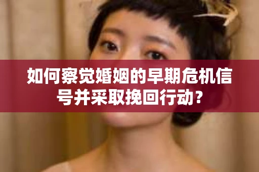 如何察觉婚姻的早期危机信号并采取挽回行动？