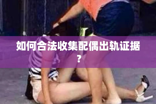 如何合法收集配偶出轨证据? 如何合法收集配偶出轨证据?