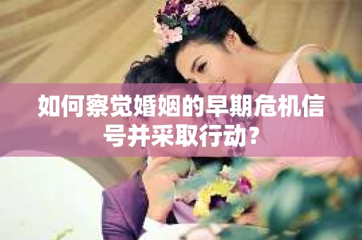 如何察觉婚姻的早期危机信号并采取行动？