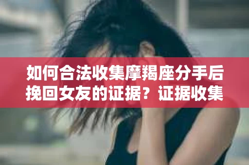 如何合法收集摩羯座分手后挽回女友的证据？证据收集策略与法律风险防范