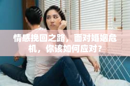 情感挽回之路，面对婚姻危机，你该如何应对？