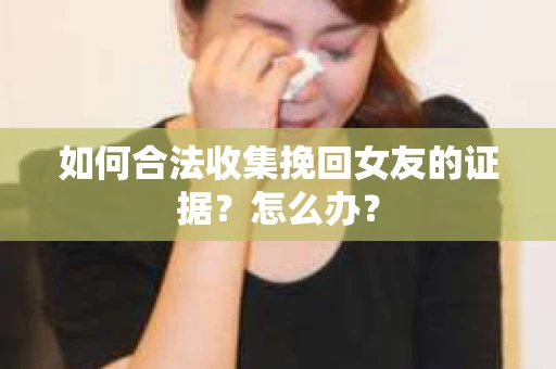 如何合法收集挽回女友的证据？怎么办？