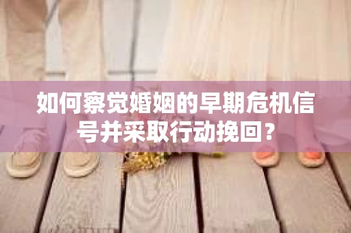 如何察觉婚姻的早期危机信号并采取行动挽回？