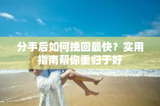 分手后如何挽回最快？实用指南帮你重归于好