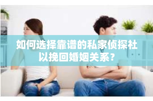 如何选择靠谱的私家侦探社以挽回婚姻关系？