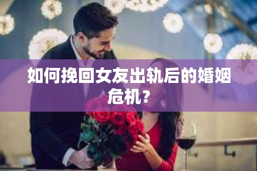 如何挽回女友出轨后的婚姻危机? 如何挽回女友出轨后的婚姻危机?