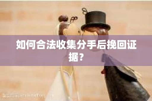 如何合法收集分手后挽回证据？