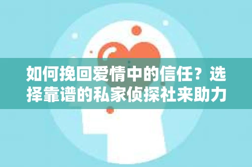 如何挽回爱情中的信任？选择靠谱的私家侦探社来助力