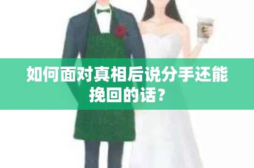 如何面对真相后说分手还能挽回的话？