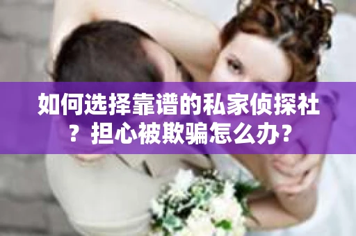 如何选择靠谱的私家侦探社？担心被欺骗怎么办？