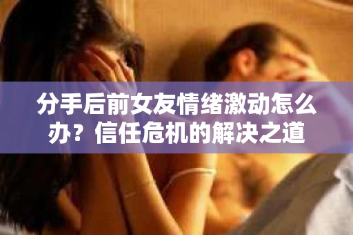 分手后前女友情绪激动怎么办？信任危机的解决之道
