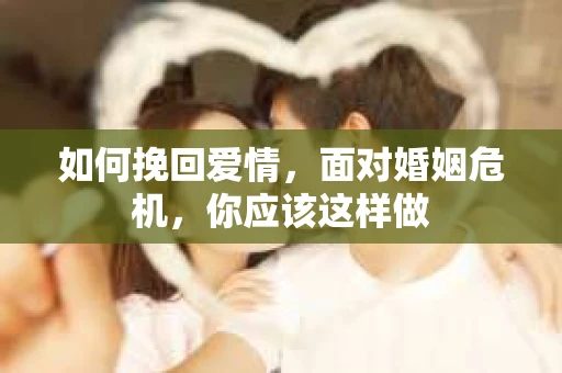 如何挽回爱情，面对婚姻危机，你应该这样做