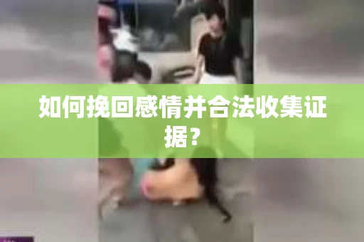 如何挽回感情并合法收集证据？