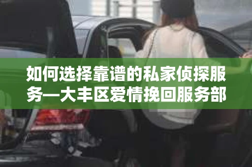 如何选择靠谱的私家侦探服务—大丰区爱情挽回服务部选择指南