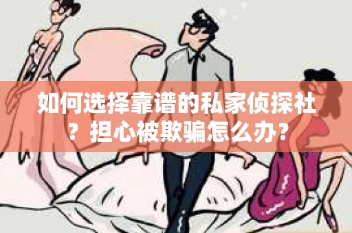 如何选择靠谱的私家侦探社？担心被欺骗怎么办？