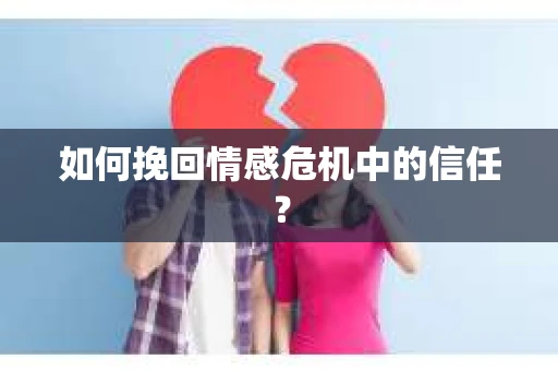 如何挽回情感危机中的信任？