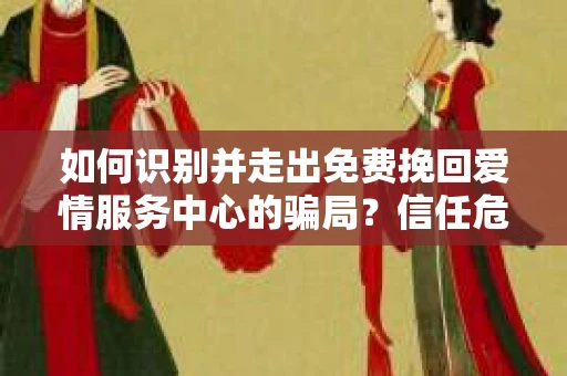如何识别并走出免费挽回爱情服务中心的骗局？信任危机解决方案