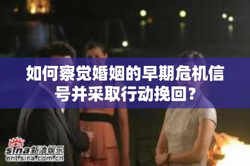 如何察觉婚姻的早期危机信号并采取行动挽回？