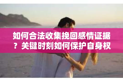 如何合法收集挽回感情证据?关键时刻如何保护自身权益? 如何合法收集挽回感情证据?关键时刻如何保护自身权益?