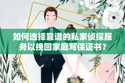 如何选择靠谱的私家侦探服务以挽回家庭写保证书? 如何选择靠谱的私家侦探服务以挽回家庭写保证书?