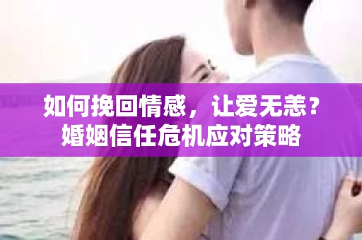 如何挽回情感，让爱无恙？婚姻信任危机应对策略