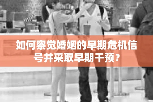 如何察觉婚姻的早期危机信号并采取早期干预? 如何察觉婚姻的早期危机信号并采取早期干预?