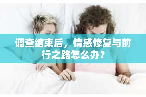 调查结束后，情感修复与前行之路怎么办？