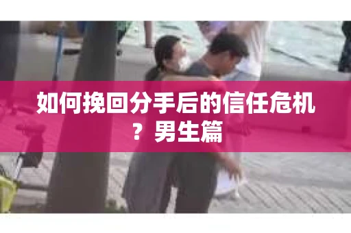 如何挽回分手后的信任危机?男生篇 如何挽回分手后的信任危机?男生篇