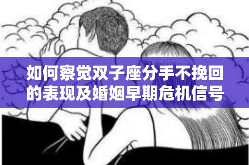如何察觉双子座分手不挽回的表现及婚姻早期危机信号？