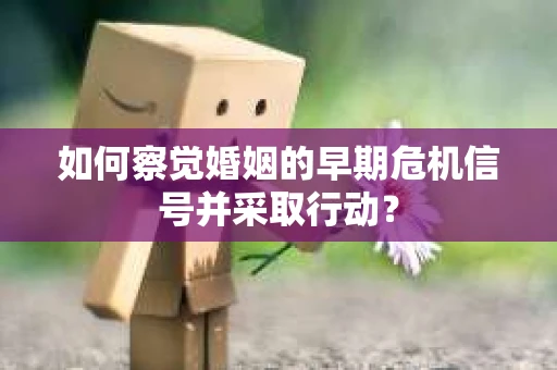 如何察觉婚姻的早期危机信号并采取行动？