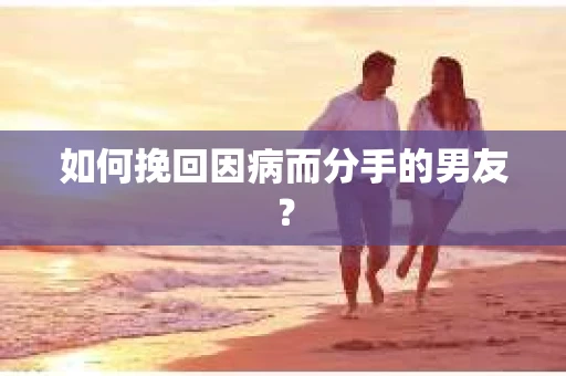 如何挽回因病而分手的男友？